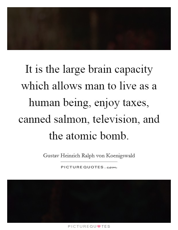 It is the large brain capacity which allows man to live as a human being, enjoy taxes, canned salmon, television, and the atomic bomb. Picture Quote #1