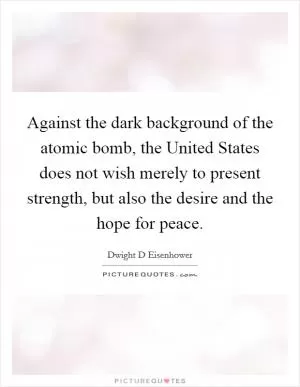 Against the dark background of the atomic bomb, the United States does not wish merely to present strength, but also the desire and the hope for peace Picture Quote #1