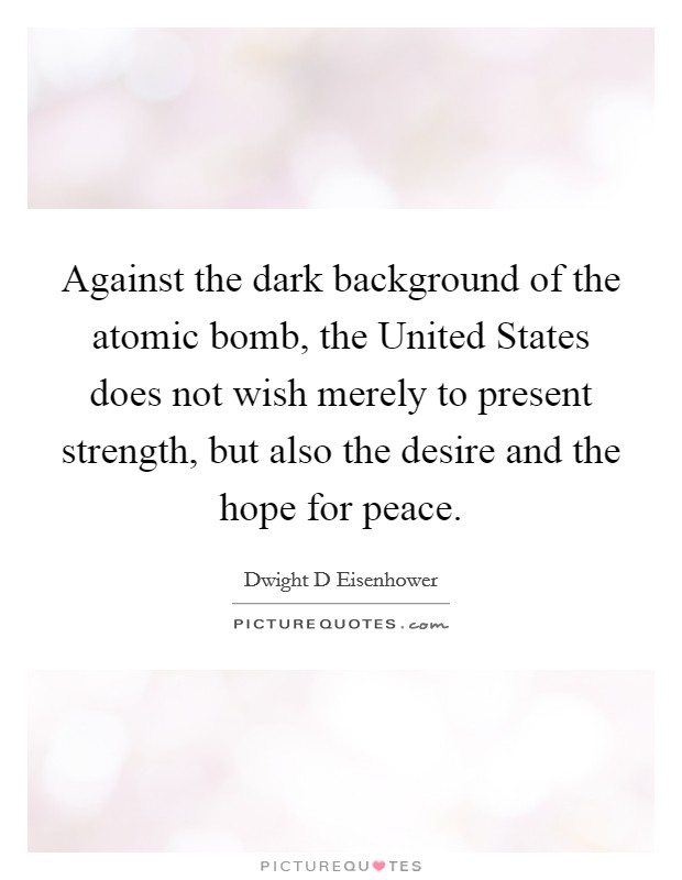 Against the dark background of the atomic bomb, the United States does not wish merely to present strength, but also the desire and the hope for peace. Picture Quote #1