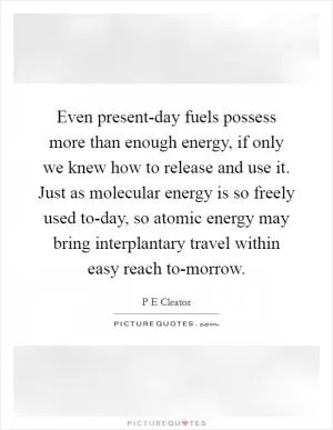 Even present-day fuels possess more than enough energy, if only we knew how to release and use it. Just as molecular energy is so freely used to-day, so atomic energy may bring interplantary travel within easy reach to-morrow Picture Quote #1