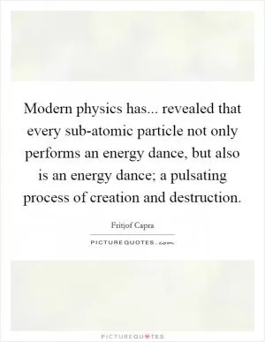 Modern physics has... revealed that every sub-atomic particle not only performs an energy dance, but also is an energy dance; a pulsating process of creation and destruction Picture Quote #1