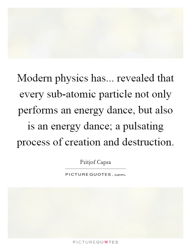 Modern physics has... revealed that every sub-atomic particle not only performs an energy dance, but also is an energy dance; a pulsating process of creation and destruction. Picture Quote #1