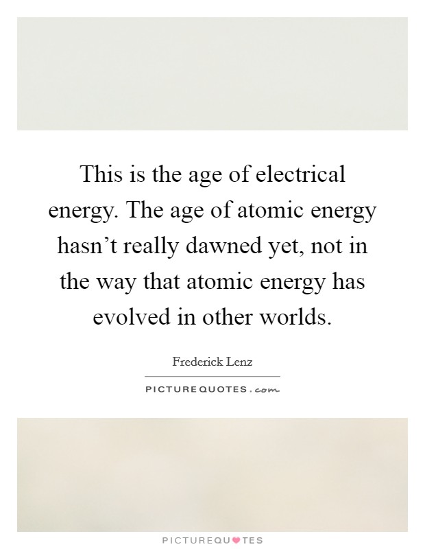 This is the age of electrical energy. The age of atomic energy hasn't really dawned yet, not in the way that atomic energy has evolved in other worlds. Picture Quote #1
