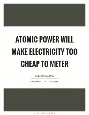 Atomic power will make electricity too cheap to meter Picture Quote #1