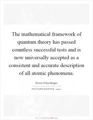 The mathematical framework of quantum theory has passed countless successful tests and is now universally accepted as a consistent and accurate description of all atomic phenomena Picture Quote #1