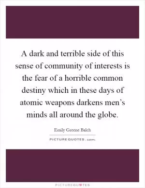A dark and terrible side of this sense of community of interests is the fear of a horrible common destiny which in these days of atomic weapons darkens men’s minds all around the globe Picture Quote #1