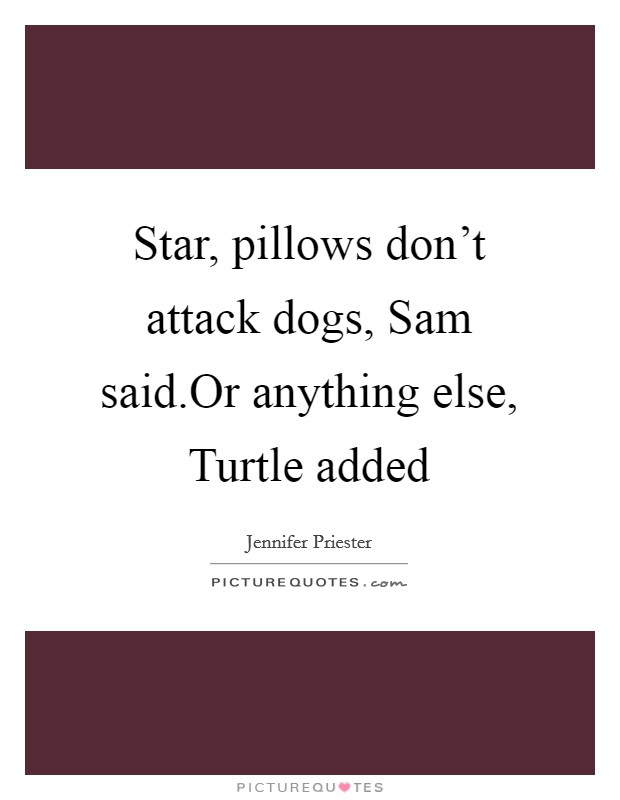 Star, pillows don't attack dogs, Sam said.Or anything else, Turtle added Picture Quote #1