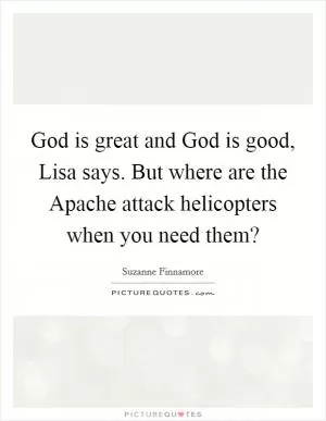 God is great and God is good, Lisa says. But where are the Apache attack helicopters when you need them? Picture Quote #1