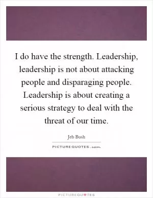 I do have the strength. Leadership, leadership is not about attacking people and disparaging people. Leadership is about creating a serious strategy to deal with the threat of our time Picture Quote #1