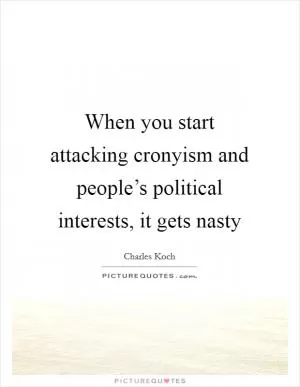 When you start attacking cronyism and people’s political interests, it gets nasty Picture Quote #1