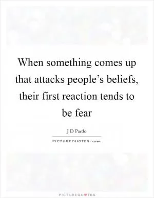 When something comes up that attacks people’s beliefs, their first reaction tends to be fear Picture Quote #1