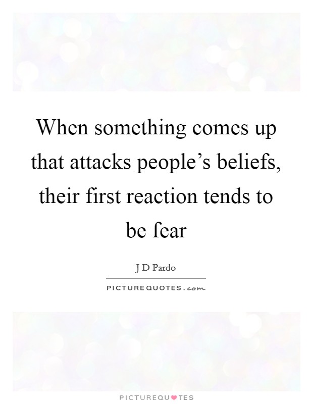When something comes up that attacks people's beliefs, their first reaction tends to be fear Picture Quote #1