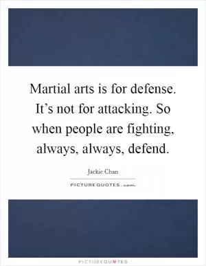 Martial arts is for defense. It’s not for attacking. So when people are fighting, always, always, defend Picture Quote #1