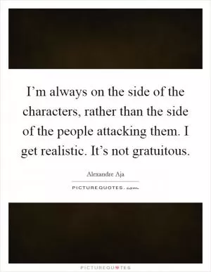 I’m always on the side of the characters, rather than the side of the people attacking them. I get realistic. It’s not gratuitous Picture Quote #1
