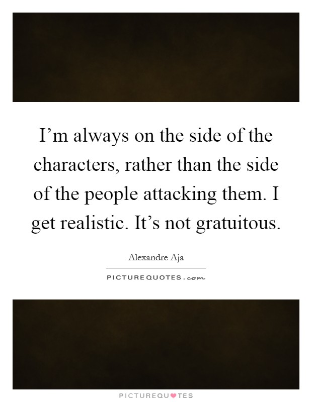 I'm always on the side of the characters, rather than the side of the people attacking them. I get realistic. It's not gratuitous. Picture Quote #1