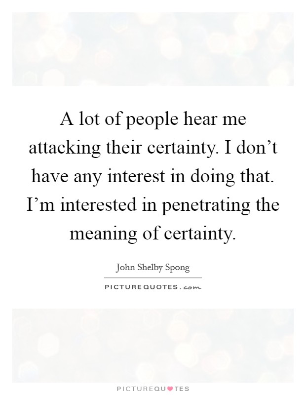 A lot of people hear me attacking their certainty. I don't have any interest in doing that. I'm interested in penetrating the meaning of certainty. Picture Quote #1