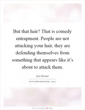 But that hair? That is comedy entrapment. People are not attacking your hair, they are defending themselves from something that appears like it’s about to attack them Picture Quote #1