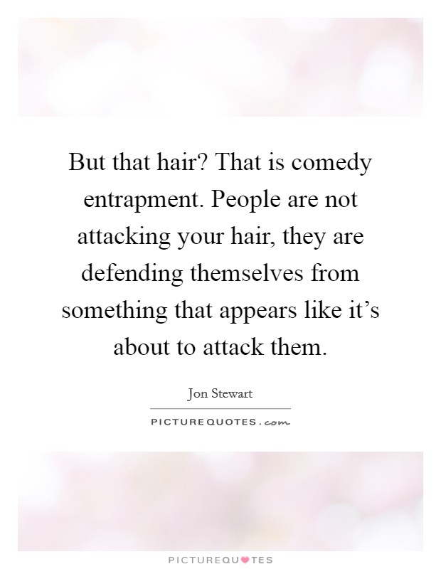 But that hair? That is comedy entrapment. People are not attacking your hair, they are defending themselves from something that appears like it's about to attack them. Picture Quote #1