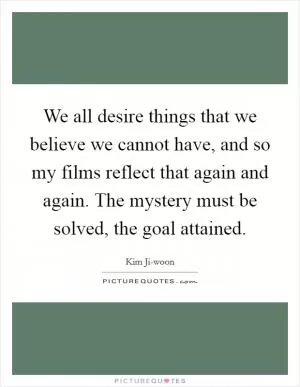 We all desire things that we believe we cannot have, and so my films reflect that again and again. The mystery must be solved, the goal attained Picture Quote #1