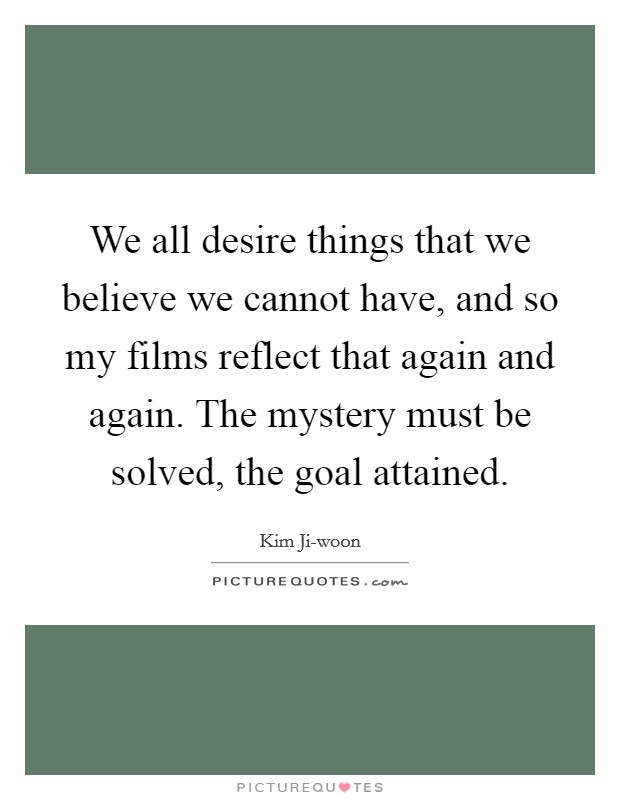 We all desire things that we believe we cannot have, and so my films reflect that again and again. The mystery must be solved, the goal attained. Picture Quote #1