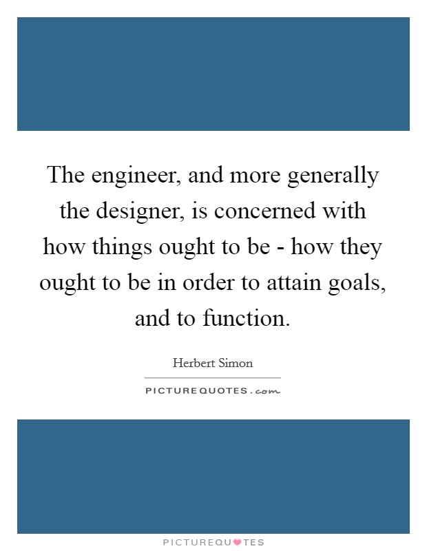 The engineer, and more generally the designer, is concerned with how things ought to be - how they ought to be in order to attain goals, and to function. Picture Quote #1