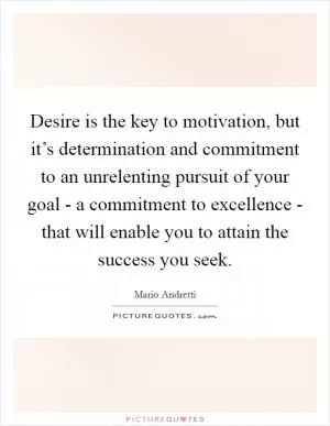 Desire is the key to motivation, but it’s determination and commitment to an unrelenting pursuit of your goal - a commitment to excellence - that will enable you to attain the success you seek Picture Quote #1