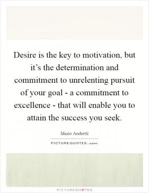 Desire is the key to motivation, but it’s the determination and commitment to unrelenting pursuit of your goal - a commitment to excellence - that will enable you to attain the success you seek Picture Quote #1