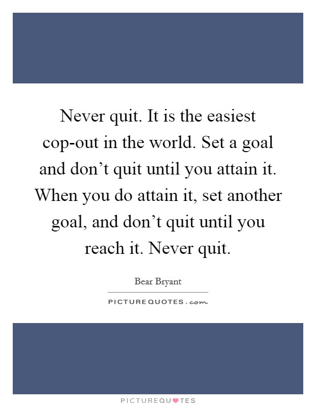 Never quit. It is the easiest cop-out in the world. Set a goal and don't quit until you attain it. When you do attain it, set another goal, and don't quit until you reach it. Never quit. Picture Quote #1
