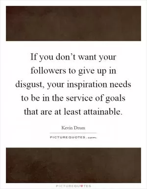 If you don’t want your followers to give up in disgust, your inspiration needs to be in the service of goals that are at least attainable Picture Quote #1