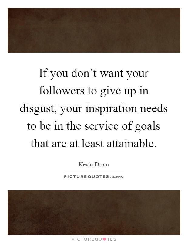 If you don't want your followers to give up in disgust, your inspiration needs to be in the service of goals that are at least attainable. Picture Quote #1