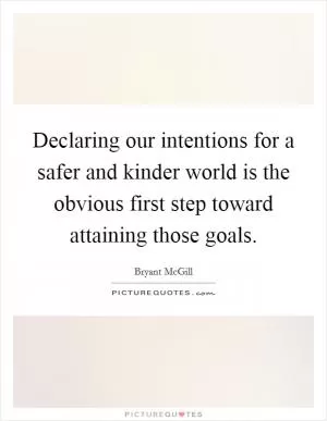 Declaring our intentions for a safer and kinder world is the obvious first step toward attaining those goals Picture Quote #1