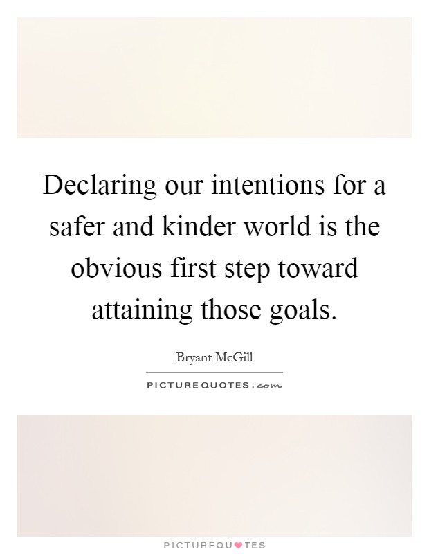 Declaring our intentions for a safer and kinder world is the obvious first step toward attaining those goals. Picture Quote #1
