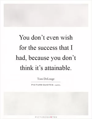 You don’t even wish for the success that I had, because you don’t think it’s attainable Picture Quote #1