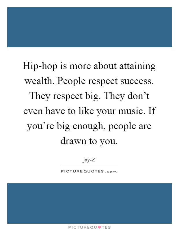 Hip-hop is more about attaining wealth. People respect success. They respect big. They don't even have to like your music. If you're big enough, people are drawn to you. Picture Quote #1
