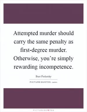 Attempted murder should carry the same penalty as first-degree murder. Otherwise, you’re simply rewarding incompetence Picture Quote #1