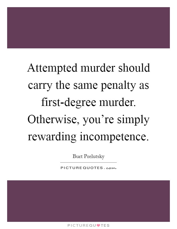 Attempted murder should carry the same penalty as first-degree murder. Otherwise, you're simply rewarding incompetence. Picture Quote #1