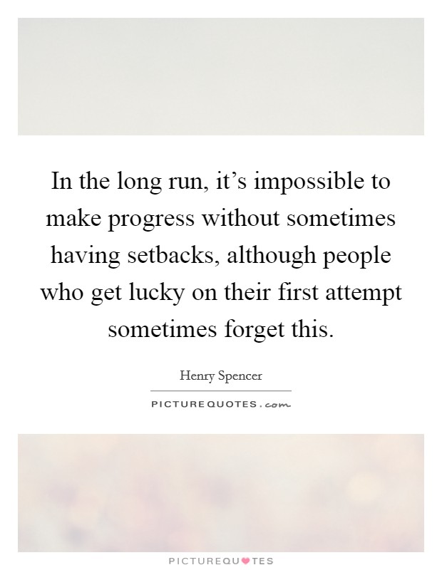 In the long run, it's impossible to make progress without sometimes having setbacks, although people who get lucky on their first attempt sometimes forget this. Picture Quote #1