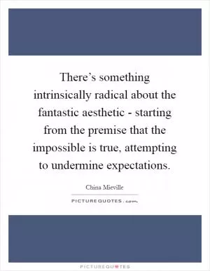 There’s something intrinsically radical about the fantastic aesthetic - starting from the premise that the impossible is true, attempting to undermine expectations Picture Quote #1