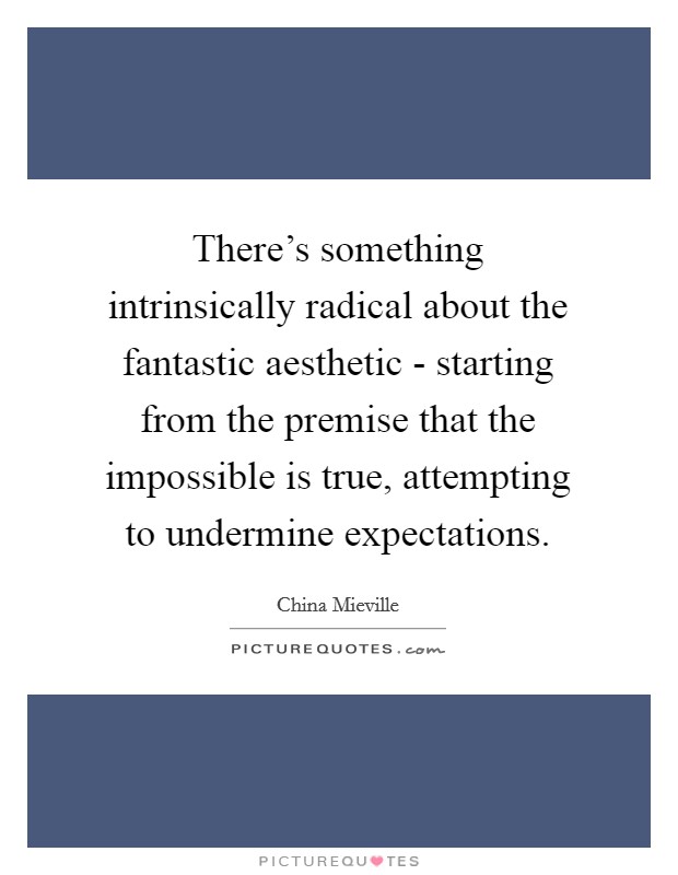 There's something intrinsically radical about the fantastic aesthetic - starting from the premise that the impossible is true, attempting to undermine expectations. Picture Quote #1