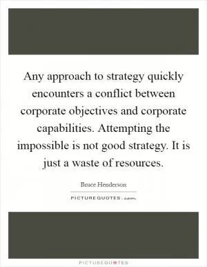 Any approach to strategy quickly encounters a conflict between corporate objectives and corporate capabilities. Attempting the impossible is not good strategy. It is just a waste of resources Picture Quote #1
