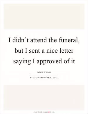 I didn’t attend the funeral, but I sent a nice letter saying I approved of it Picture Quote #1