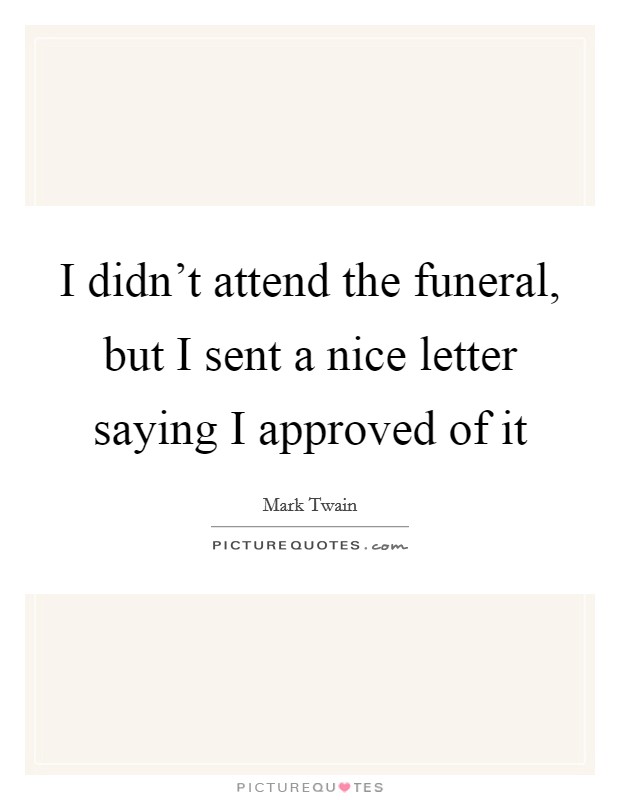 I didn't attend the funeral, but I sent a nice letter saying I approved of it Picture Quote #1