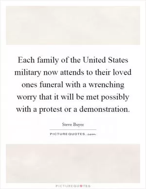 Each family of the United States military now attends to their loved ones funeral with a wrenching worry that it will be met possibly with a protest or a demonstration Picture Quote #1