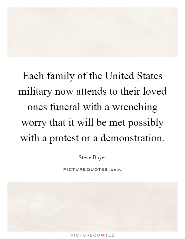 Each family of the United States military now attends to their loved ones funeral with a wrenching worry that it will be met possibly with a protest or a demonstration. Picture Quote #1