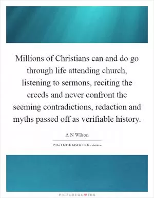 Millions of Christians can and do go through life attending church, listening to sermons, reciting the creeds and never confront the seeming contradictions, redaction and myths passed off as verifiable history Picture Quote #1