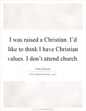 I was raised a Christian. I’d like to think I have Christian values. I don’t attend church Picture Quote #1