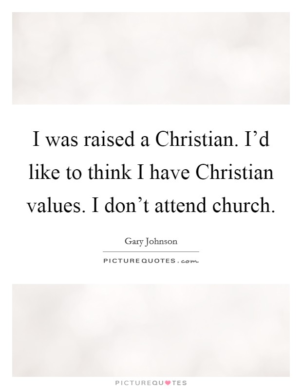 I was raised a Christian. I'd like to think I have Christian values. I don't attend church. Picture Quote #1