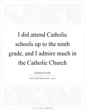 I did attend Catholic schools up to the ninth grade, and I admire much in the Catholic Church Picture Quote #1