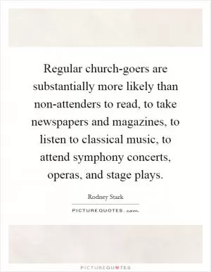 Regular church-goers are substantially more likely than non-attenders to read, to take newspapers and magazines, to listen to classical music, to attend symphony concerts, operas, and stage plays Picture Quote #1