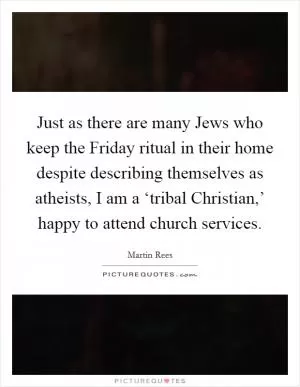 Just as there are many Jews who keep the Friday ritual in their home despite describing themselves as atheists, I am a ‘tribal Christian,’ happy to attend church services Picture Quote #1